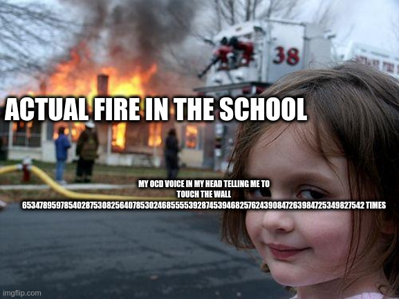 my OCD be like (i actually have OCD, so be nice and dont call me ablest) | ACTUAL FIRE IN THE SCHOOL; MY OCD VOICE IN MY HEAD TELLING ME TO TOUCH THE WALL 653478959785402875308256407853024685555392874539468257624390847263984725349827542 TIMES | image tagged in memes,disaster girl | made w/ Imgflip meme maker