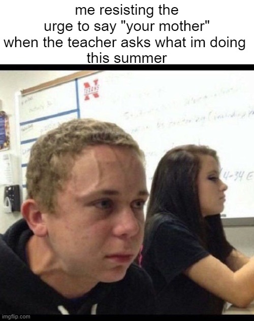 hardest challenge ever | me resisting the urge to say "your mother" when the teacher asks what im doing 
this summer | image tagged in must resist | made w/ Imgflip meme maker