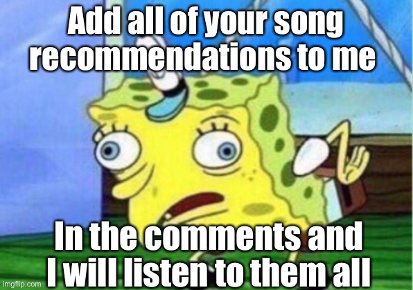 I will tell you what I think | Add all of your song recommendations to me; In the comments and I will listen to them all | image tagged in memes,mocking spongebob | made w/ Imgflip meme maker