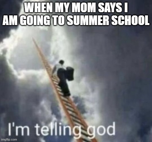 Im telling god | WHEN MY MOM SAYS I AM GOING TO SUMMER SCHOOL | image tagged in im telling god | made w/ Imgflip meme maker