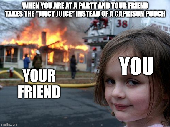 Disaster Girl | WHEN YOU ARE AT A PARTY AND YOUR FRIEND TAKES THE "JUICY JUICE" INSTEAD OF A CAPRISUN POUCH; YOU; YOUR FRIEND | image tagged in memes,disaster girl | made w/ Imgflip meme maker