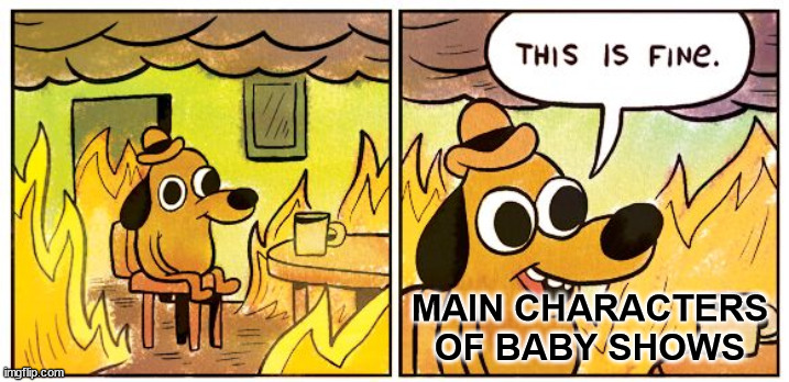 This Is Fine Meme | MAIN CHARACTERS OF BABY SHOWS | image tagged in memes,this is fine | made w/ Imgflip meme maker