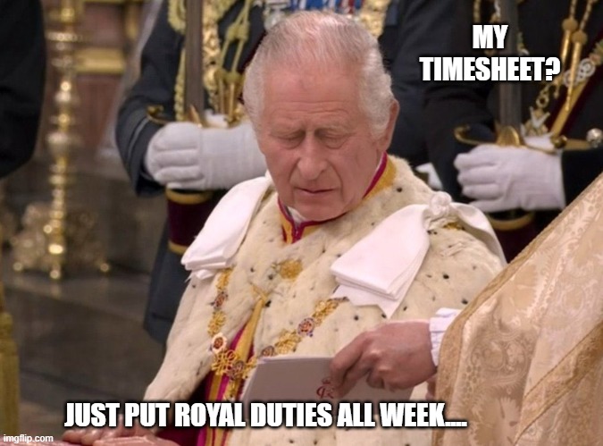 King Charles Timesheet | MY TIMESHEET? JUST PUT ROYAL DUTIES ALL WEEK.... | image tagged in king charles timesheet,timesheet reminder,meme,funny,charles | made w/ Imgflip meme maker