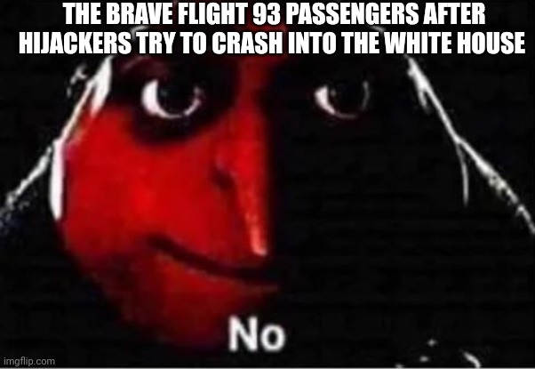 Never forget that sad day. (Let's roll) | THE BRAVE FLIGHT 93 PASSENGERS AFTER HIJACKERS TRY TO CRASH INTO THE WHITE HOUSE | image tagged in gru no | made w/ Imgflip meme maker