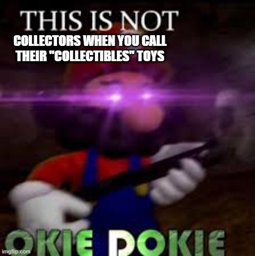 ITS THE SAME THING | COLLECTORS WHEN YOU CALL THEIR "COLLECTIBLES" TOYS | image tagged in this is not okie dokie | made w/ Imgflip meme maker