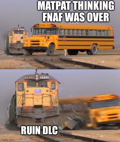A train hitting a school bus | MATPAT THINKING FNAF WAS OVER; RUIN DLC | image tagged in a train hitting a school bus | made w/ Imgflip meme maker