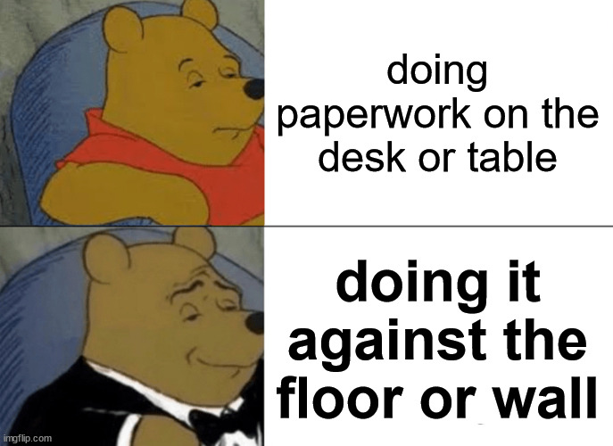 Tuxedo Winnie The Pooh Meme | doing paperwork on the desk or table; doing it against the floor or wall | image tagged in memes,tuxedo winnie the pooh | made w/ Imgflip meme maker