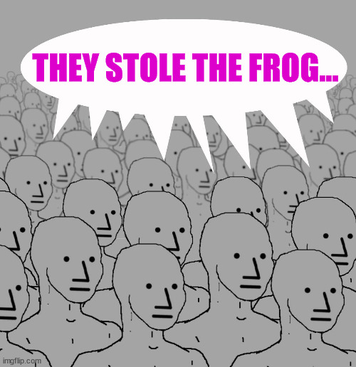npc-crowd | THEY STOLE THE FROG... | image tagged in npc-crowd | made w/ Imgflip meme maker