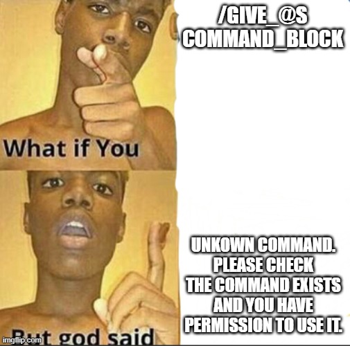 when you forget to activate cheats | /GIVE_@S COMMAND_BLOCK; UNKOWN COMMAND. PLEASE CHECK THE COMMAND EXISTS AND YOU HAVE PERMISSION TO USE IT. | image tagged in what if you-but god said,minecraft | made w/ Imgflip meme maker