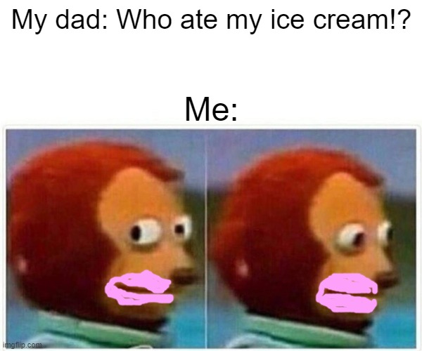 Monkey Puppet | My dad: Who ate my ice cream!? Me: | image tagged in memes,monkey puppet | made w/ Imgflip meme maker