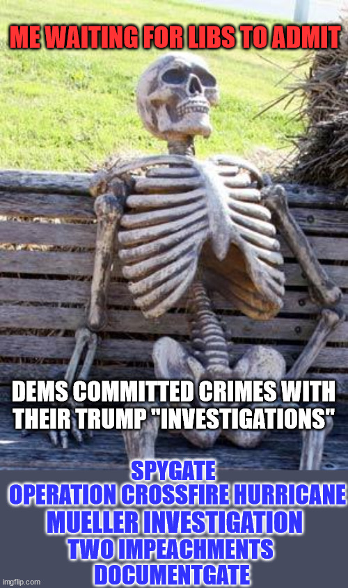They know it's true... their Trump hate won't allow them to admit it... | ME WAITING FOR LIBS TO ADMIT; DEMS COMMITTED CRIMES WITH THEIR TRUMP "INVESTIGATIONS"; SPYGATE; OPERATION CROSSFIRE HURRICANE; MUELLER INVESTIGATION; TWO IMPEACHMENTS; DOCUMENTGATE | image tagged in memes,waiting skeleton,liberal,lies | made w/ Imgflip meme maker
