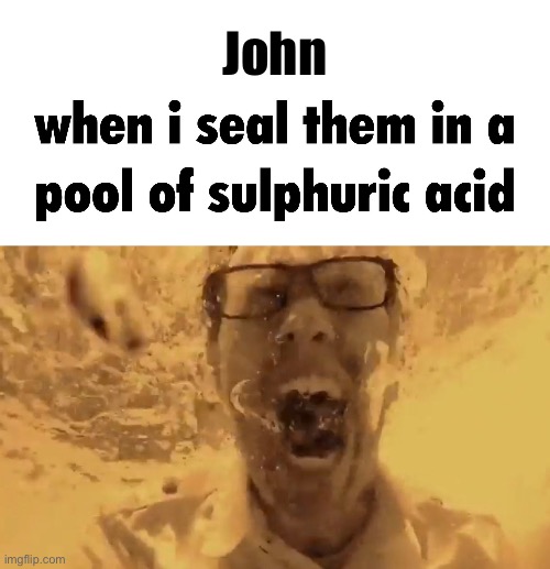 Sorry I sealed them John :( | John | image tagged in when i drown them in | made w/ Imgflip meme maker