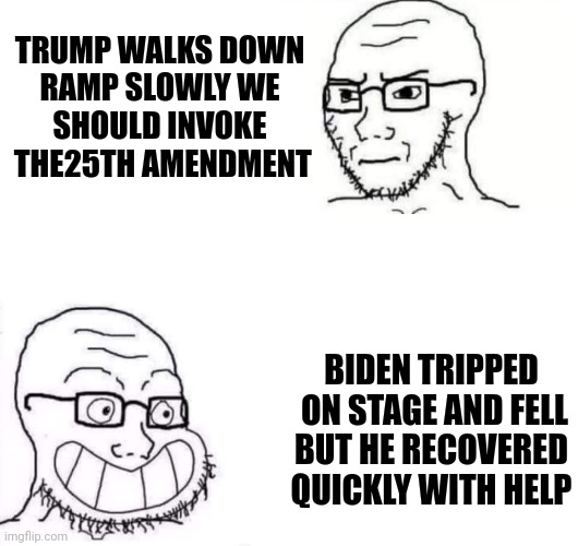 It's fun watching the media and Leftists be total hypocrites | TRUMP WALKS DOWN
RAMP SLOWLY WE
SHOULD INVOKE
 THE25TH AMENDMENT; BIDEN TRIPPED
 ON STAGE AND FELL
BUT HE RECOVERED
QUICKLY WITH HELP | image tagged in hypocrite neckbeard,joe biden,media bias,democrats | made w/ Imgflip meme maker