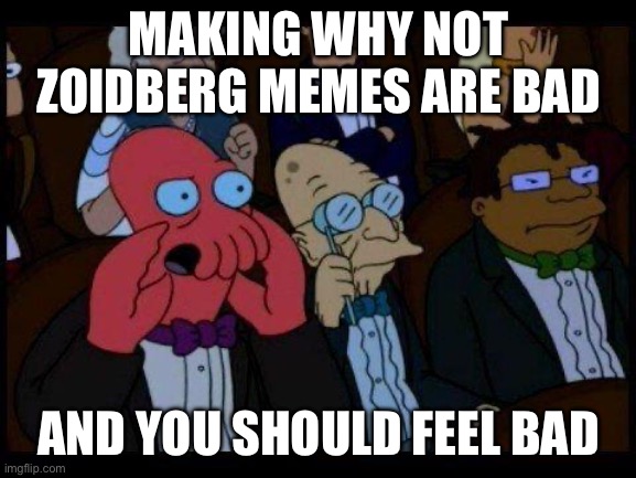 You Should Feel Bad Zoidberg Meme | MAKING WHY NOT ZOIDBERG MEMES ARE BAD; AND YOU SHOULD FEEL BAD | image tagged in memes,you should feel bad zoidberg | made w/ Imgflip meme maker