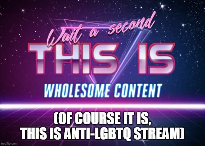 Wait a second this is wholesome content | (OF COURSE IT IS, THIS IS ANTI-LGBTQ STREAM) | image tagged in wait a second this is wholesome content | made w/ Imgflip meme maker