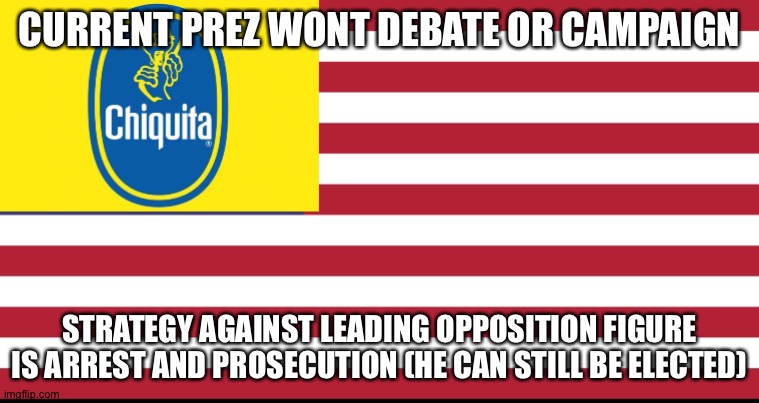 Banana Republic | CURRENT PREZ WONT DEBATE OR CAMPAIGN; STRATEGY AGAINST LEADING OPPOSITION FIGURE IS ARREST AND PROSECUTION (HE CAN STILL BE ELECTED) | image tagged in banana republic | made w/ Imgflip meme maker
