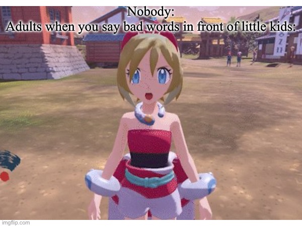 Especially the older ones (the adults,not the kids) | Nobody:

Adults when you say bad words in front of little kids: | image tagged in blank,pokemon,adults | made w/ Imgflip meme maker