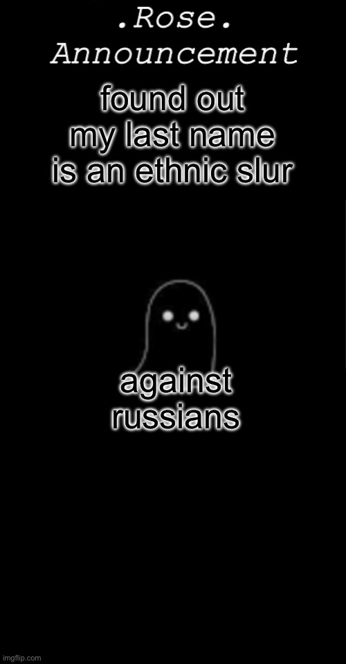 Rose announcement | found out my last name is an ethnic slur; against russians | image tagged in rose announcement | made w/ Imgflip meme maker