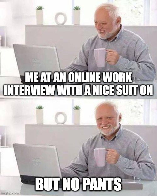 Hide the Pain Harold | ME AT AN ONLINE WORK INTERVIEW WITH A NICE SUIT ON; BUT NO PANTS | image tagged in memes,hide the pain harold | made w/ Imgflip meme maker