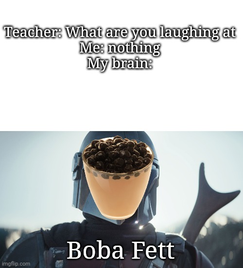 Teacher: What are you laughing at
Me: nothing
My brain:; Boba Fett | image tagged in blank white template,the mandalorian | made w/ Imgflip meme maker