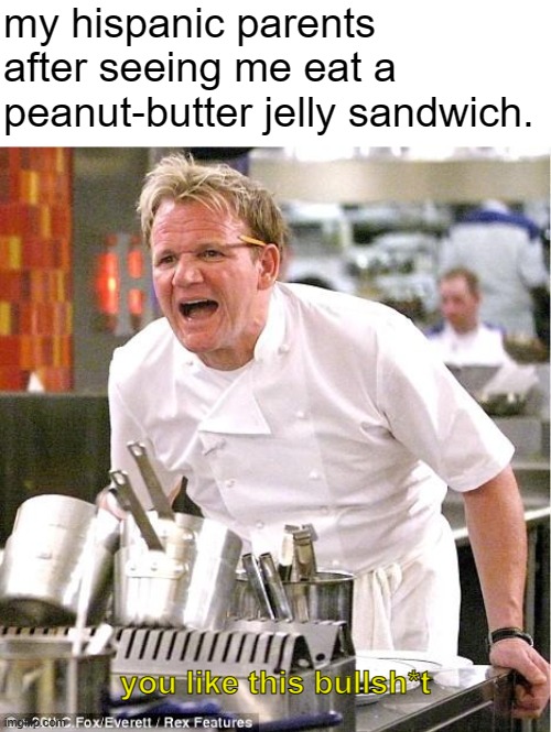 i mean, i like it | my hispanic parents after seeing me eat a peanut-butter jelly sandwich. you like this bullsh*t | image tagged in memes,chef gordon ramsay,dark humor,food memes | made w/ Imgflip meme maker