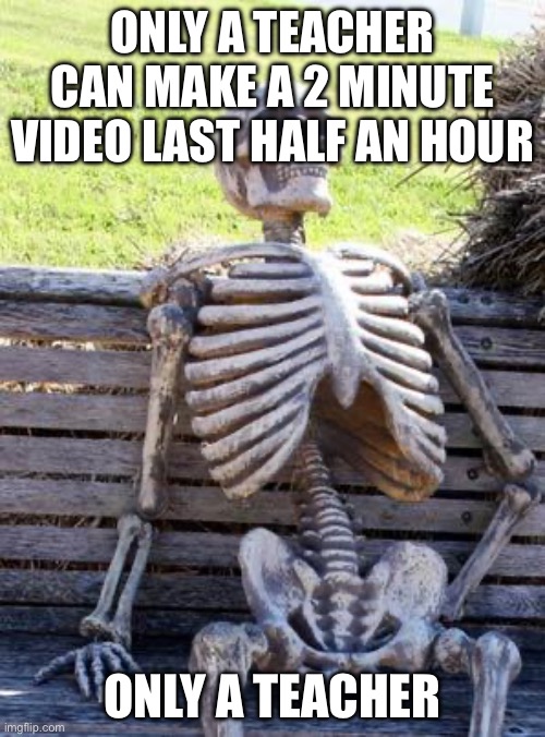 Waiting Skeleton Meme | ONLY A TEACHER CAN MAKE A 2 MINUTE VIDEO LAST HALF AN HOUR; ONLY A TEACHER | image tagged in memes,waiting skeleton | made w/ Imgflip meme maker