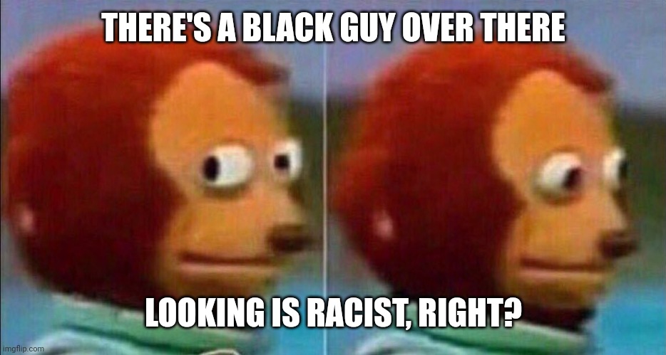 Monkey looking away | THERE'S A BLACK GUY OVER THERE; LOOKING IS RACIST, RIGHT? | image tagged in monkey looking away | made w/ Imgflip meme maker