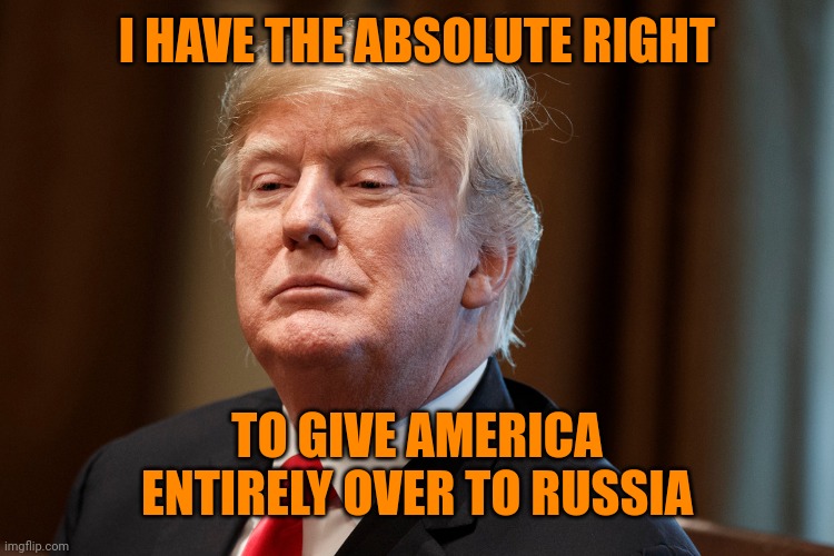 Trump | I HAVE THE ABSOLUTE RIGHT; TO GIVE AMERICA ENTIRELY OVER TO RUSSIA | image tagged in trump russia collusion,treason is patriotism,absolute right,bill weld 2024 | made w/ Imgflip meme maker