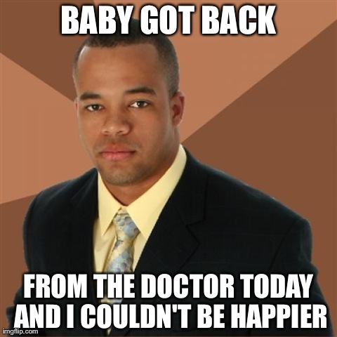 Successful Black Man Meme | BABY GOT BACK FROM THE DOCTOR TODAY AND I COULDN'T BE HAPPIER | image tagged in memes,successful black man | made w/ Imgflip meme maker