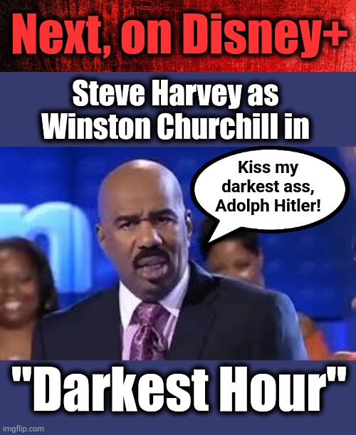 Next, on Disney+; Steve Harvey as
Winston Churchill in; Kiss my
darkest ass,
Adolph Hitler! "Darkest Hour" | image tagged in steve harvey,darkest hour,winston churchill,disney,adolph hitler,woke | made w/ Imgflip meme maker