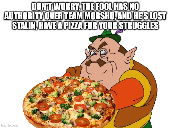 DON'T WORRY, THE FOOL HAS NO AUTHORITY OVER TEAM MORSHU, AND HE'S LOST STALIN, HAVE A PIZZA FOR YOUR STRUGGLES | made w/ Imgflip meme maker