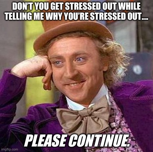 Stress | DON’T YOU GET STRESSED OUT WHILE TELLING ME WHY YOU’RE STRESSED OUT…. PLEASE CONTINUE. | image tagged in memes,creepy condescending wonka | made w/ Imgflip meme maker