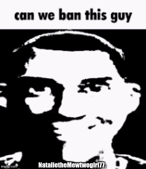 literally underaged and toxic asf | NatalietheMewtwogirl77. | image tagged in can we ban this guy | made w/ Imgflip meme maker
