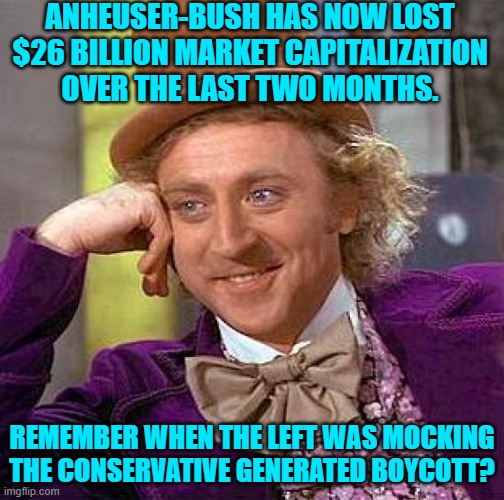 I noticed that leftists are getting a little hysterical about boycotts now. | ANHEUSER-BUSH HAS NOW LOST $26 BILLION MARKET CAPITALIZATION OVER THE LAST TWO MONTHS. REMEMBER WHEN THE LEFT WAS MOCKING THE CONSERVATIVE GENERATED BOYCOTT? | image tagged in creepy condescending wonka | made w/ Imgflip meme maker