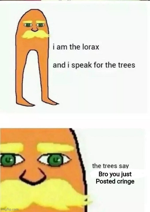 POV: lorax and the trees saw cringe | Bro you just Posted cringe | image tagged in i am the lorax and i speak for the trees | made w/ Imgflip meme maker