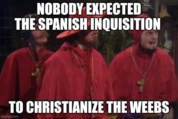 Nobody Expects the Spanish Inquisition Monty Python | NOBODY EXPECTED THE SPANISH INQUISITION; TO CHRISTIANIZE THE WEEBS | image tagged in nobody expects the spanish inquisition monty python | made w/ Imgflip meme maker