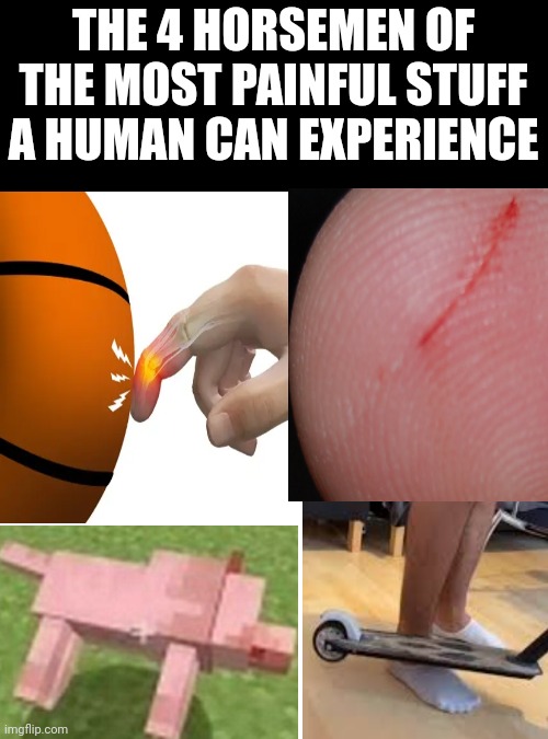 The worst pain we all experienced | THE 4 HORSEMEN OF THE MOST PAINFUL STUFF A HUMAN CAN EXPERIENCE | image tagged in fun,relatable,memes,pain,funny,goofy | made w/ Imgflip meme maker