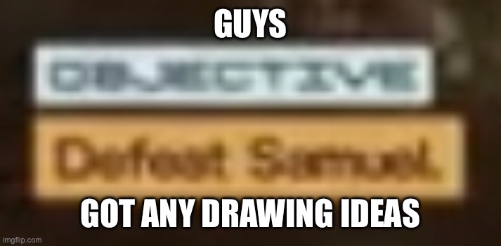 Defeat Samuel | GUYS; GOT ANY DRAWING IDEAS | image tagged in defeat samuel | made w/ Imgflip meme maker