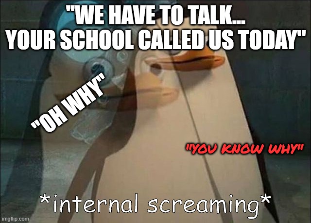 Private Internal Screaming | "WE HAVE TO TALK... YOUR SCHOOL CALLED US TODAY"; "OH WHY"; "YOU KNOW WHY" | image tagged in private internal screaming | made w/ Imgflip meme maker