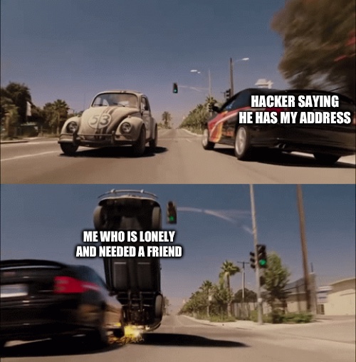 me_irl | HACKER SAYING HE HAS MY ADDRESS; ME WHO IS LONELY AND NEEDED A FRIEND | image tagged in herbie dodges car,memes,funny,hacker,trust me i have 15 iq,car | made w/ Imgflip meme maker