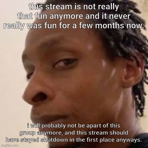 fr? | this stream is not really that fun anymore and it never really was fun for a few months now. i will probably not be apart of this group anymore, and this stream should have stayed shutdown in the first place anyways. | image tagged in fr | made w/ Imgflip meme maker