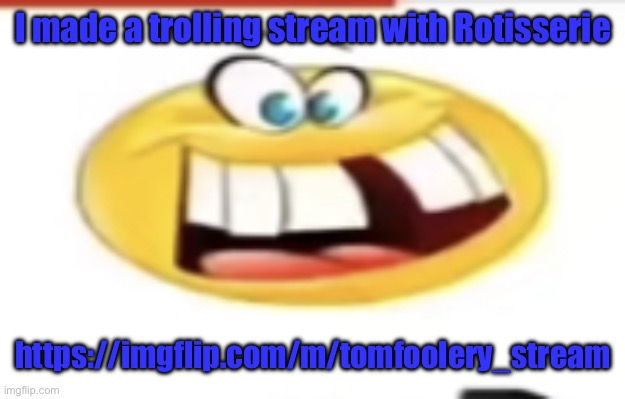 Happy yet cursed | I made a trolling stream with Rotisserie; https://imgflip.com/m/tomfoolery_stream | image tagged in happy yet cursed | made w/ Imgflip meme maker