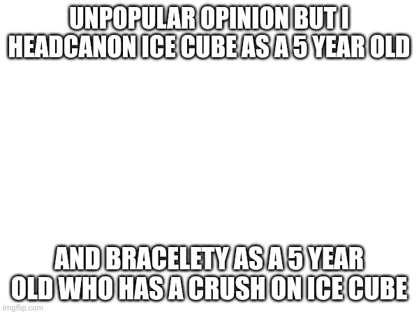 just my opinion | UNPOPULAR OPINION BUT I HEADCANON ICE CUBE AS A 5 YEAR OLD; AND BRACELETY AS A 5 YEAR OLD WHO HAS A CRUSH ON ICE CUBE | made w/ Imgflip meme maker