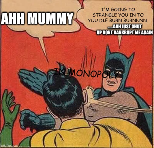 Batman Slapping Robin | AHH MUMMY; I'M GOING TO STRANGLE YOU IN TO YOU DIE BURN BURNNNN; ......AHH JUST SHUT UP DONT BANKRUPT ME AGAIN; IN MONOPOLY | image tagged in memes,batman slapping robin | made w/ Imgflip meme maker