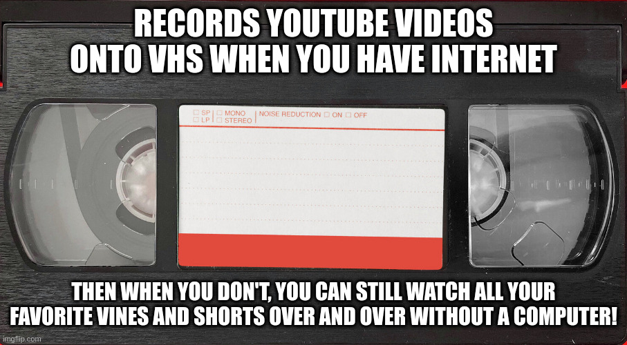 Recording your own stuff to VHS be like: | RECORDS YOUTUBE VIDEOS ONTO VHS WHEN YOU HAVE INTERNET; THEN WHEN YOU DON'T, YOU CAN STILL WATCH ALL YOUR FAVORITE VINES AND SHORTS OVER AND OVER WITHOUT A COMPUTER! | image tagged in vhs tape,vhs | made w/ Imgflip meme maker
