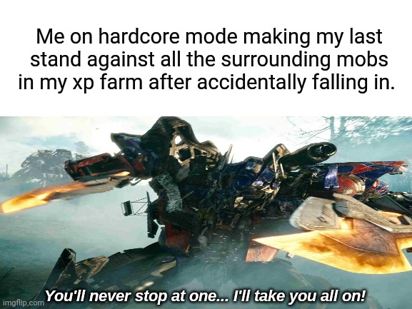 I almost died that day. Managed to survive. | Me on hardcore mode making my last stand against all the surrounding mobs in my xp farm after accidentally falling in. | image tagged in optimus prime battle,hardcore,minecraft memes,optimus prime,gaming,minecraft | made w/ Imgflip meme maker