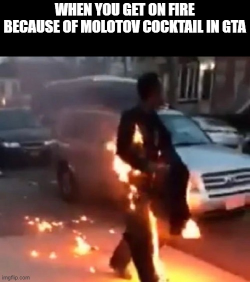 gta | WHEN YOU GET ON FIRE BECAUSE OF MOLOTOV COCKTAIL IN GTA | image tagged in gaming,gta | made w/ Imgflip meme maker