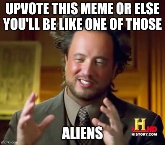 Ancient Aliens Meme | UPVOTE THIS MEME OR ELSE YOU'LL BE LIKE ONE OF THOSE; ALIENS | image tagged in memes,ancient aliens | made w/ Imgflip meme maker