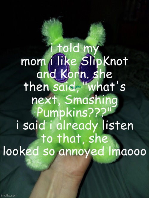 ross the alien plushie | i told my mom i like SlipKnot and Korn. she then said, "what's next, Smashing Pumpkins???"
i said i already listen to that, she looked so annoyed lmaooo | image tagged in ross the alien plushie | made w/ Imgflip meme maker