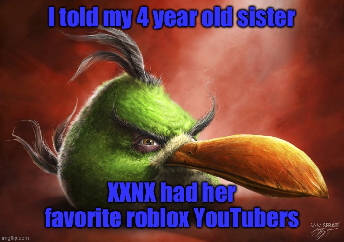 Realistic Angry Bird | I told my 4 year old sister; XXNX had her favorite roblox YouTubers | image tagged in realistic angry bird | made w/ Imgflip meme maker